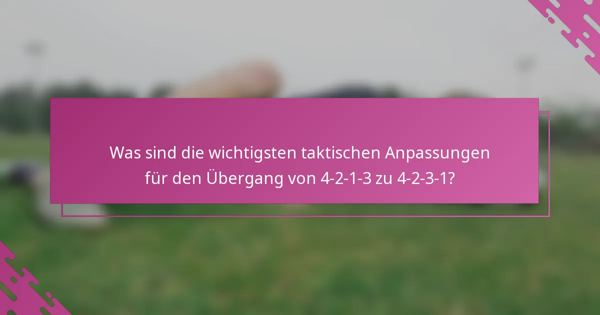 Was sind die wichtigsten taktischen Anpassungen für den Übergang von 4-2-1-3 zu 4-2-3-1?