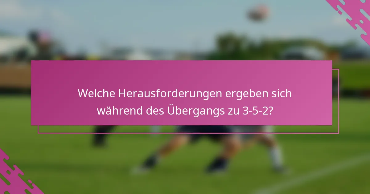 Welche Herausforderungen ergeben sich während des Übergangs zu 3-5-2?