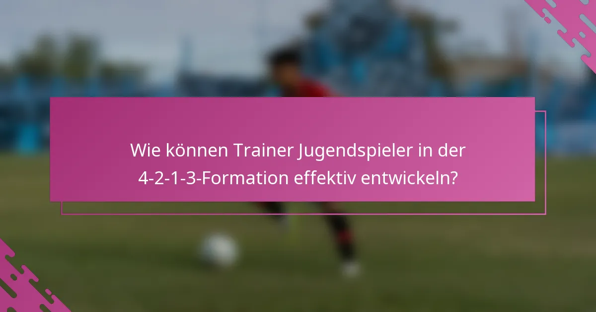 Wie können Trainer Jugendspieler in der 4-2-1-3-Formation effektiv entwickeln?